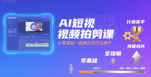 AI短视频拍剪课，全攻略到精通，带你从零基础一路飙升至行业高手-易得个人分享