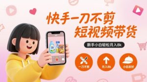 快手一刀不剪短视频带货，新手小白轻松月入8k-易得个人分享