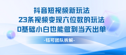 抖音短视频新玩法，23条视频变现六位数，0基础小白也能做到当天出单-易得个人分享