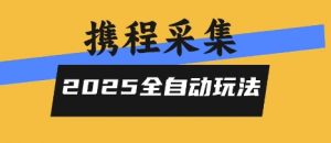 2025携程信息采集全自动玩法，高单价，零人工，全天开干【揭秘】-易得个人分享
