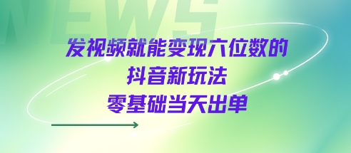 发视频就能变现六位数的抖音新玩法，0基础当天出单-易得个人分享