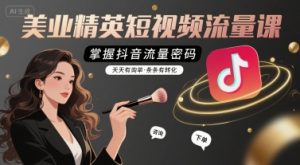 美业精英短视频流量课，掌握抖音流量密码，天天有询单，条条有转化-易得个人分享