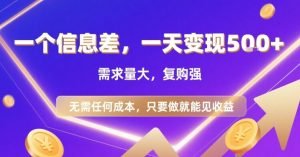 一个信息差，一天变现5张+，需求量大，复购强，无需任何成本，只要做就能见收益【揭秘】-易得个人分享