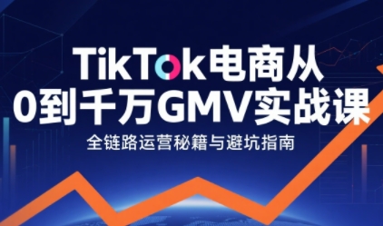 TikTok电商从0到千万GMV实战课，从0到1拆解实战秘籍-易得个人分享