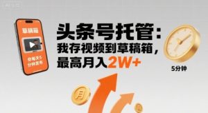 【头条号托管 】我存视频到草稿箱，你每天5分钟发布，最高月入2W+【揭秘】-易得个人分享