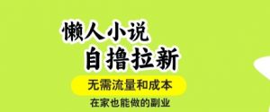 懒人小说自撸拉新，无需流量，一个账号一条作品就可以打爆收益，在家也能轻松做的副业【揭秘】-易得个人分享