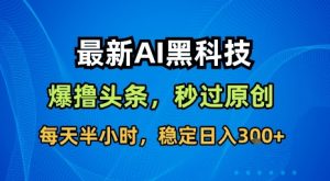 最新AI黑科技软件撸头条搬运，无需任何指令，秒过原创，每天半小时，稳定日入3张【揭秘】-易得个人分享