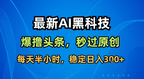 最新AI黑科技软件撸头条搬运，无需任何指令，秒过原创，每天半小时，稳定日入3张【揭秘】-易得个人分享