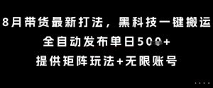 8月带货最新打法，黑科技一键搬运，全自动发布单日5张+，提供矩阵玩法+无限账号【揭秘】-易得个人分享