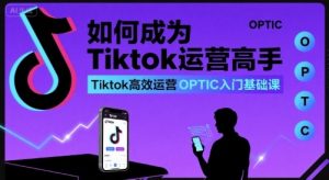 如何成为Tiktok运营高手，Tiktok高效运营OPTIC入门基础课-易得个人分享