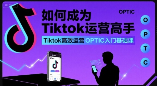 如何成为Tiktok运营高手，Tiktok高效运营OPTIC入门基础课-易得个人分享