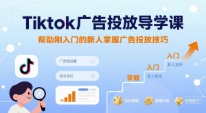Tiktok广告投放导学课，帮助刚入门的新人掌握广告投放技巧-易得个人分享