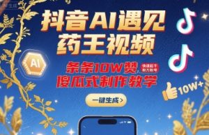 抖音AI遇见药王视频，条条10W赞，快速起千粉万粉号，傻瓜式制作教学-易得个人分享