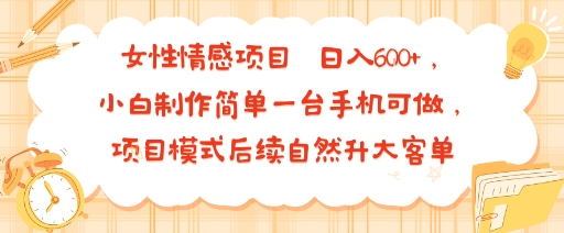 女性情感项目 小白制作简单一台手机可做 项目模式后续自然升大客单 日入6张-易得个人分享