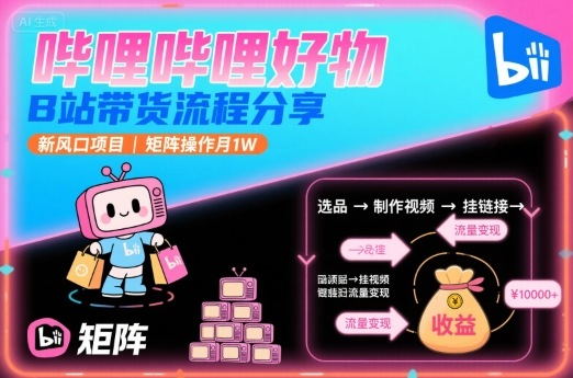 哔哩哔哩好物，B站带货流程分享，新风口项目，矩阵操作月1W-易得个人分享