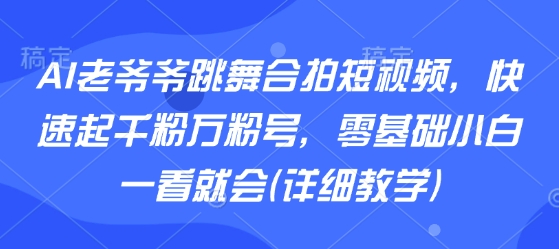 AI老爷爷跳舞合拍短视频，快速起千粉万粉号，零基础小白一看就会(详细教学)-易得个人分享