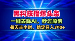 黑科技撸爆头条，一键去除AI，秒过原创，每天半小时，稳定日入3张+【揭秘】-易得个人分享