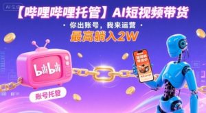 【哔哩哔哩托管】AI短视频带货，你出账号，我来运营，最高躺入2W【揭秘】-易得个人分享