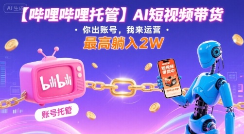 【哔哩哔哩托管】AI短视频带货,你出账号,我来运营,最高躺入2W【揭秘】-易得个人分享