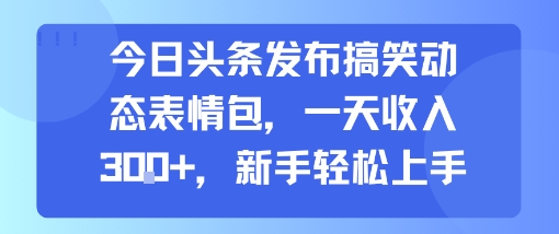 今日头条发布搞笑动态表情包，一天收入3张+，新手轻松上手-易得个人分享