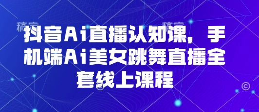 抖音Ai直播认知课，手机端Ai美女跳舞直播全套线上课程-易得个人分享