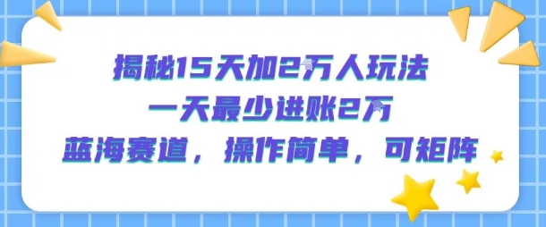 揭秘15天加2W人玩法，一天最少2万进账，蓝海赛道，操作简单，可矩阵-易得个人分享