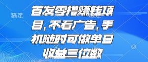 首发零撸挣钱项目 不看广告 手机随时可做 单日收益三位数【揭秘】-易得个人分享
