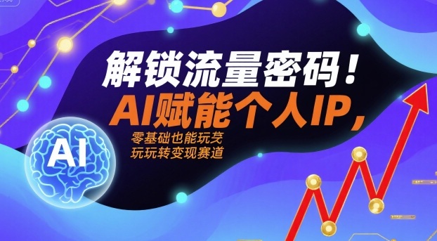 解锁流量密码！AI赋能个人IP，零基础也能玩转变现赛道-易得个人分享