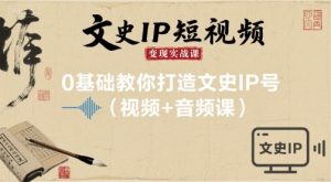文史IP短视频变现实战课，0基础教你打造文史IP号(视频+音频课)-易得个人分享