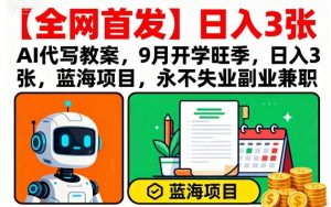 【全网首发】AI代写教案，9月开学旺季，日入3张，蓝海项目，永不失业副业兼职-易得个人分享