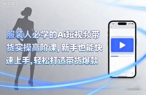 服装人必学的Ai短视频带货实操高阶课，新手也能快速上手，轻松打造带货爆款-易得个人分享