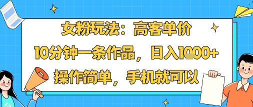 女粉玩法：高客单价，10分钟一条作品，日入1k+操作简单，手机就可以-易得个人分享