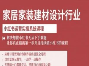 家居家装建材设计行业小红书运营实操系统课程，解决想做小红书无从下手难题让你真正踏出第一步-易得个人分享
