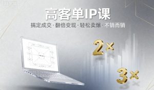 高客单IP课，搞定成交，搞定高客单IP，翻倍变现，轻松卖爆，不销而销-易得个人分享