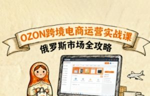 俄罗斯跨境OZON快速上手，OZ0N跨境电商运营实战课，俄罗斯市场全攻略-易得个人分享