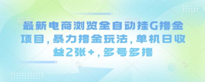 最新电商浏览全自动挂G撸金项目，暴力撸金玩法，单机日收益2张+，多号多撸【揭秘】-易得个人分享