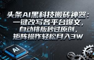 头条AI黑科技搬砖神器：一键改写各平台爆文，自动排版秒过原创，矩阵操作轻松月入3W【揭秘】-易得个人分享