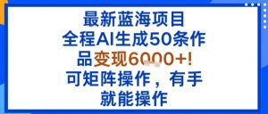 最新蓝海项目：全程AI生成50条作品变现6k+，可矩阵操作，有手就能操作-易得个人分享