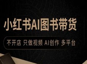 小红书AI图书带货，不开店，只做视频，AI创作，多平台-易得个人分享