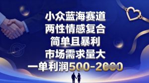 小众蓝海赛道，两性情感复合，简单且暴利，市场需求量大，一单利润5张，未来几年可持续深耕的项目-易得个人分享