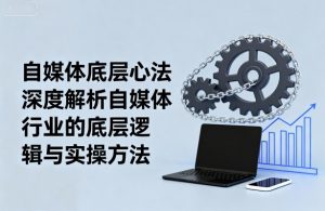 自媒体底层心法，深度解析自媒体行业的底层逻辑与实操方法-易得个人分享