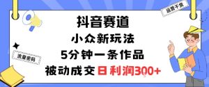 抖音赛道：小众新玩法，5分钟一条作品，被动成交，日利润3张-易得个人分享