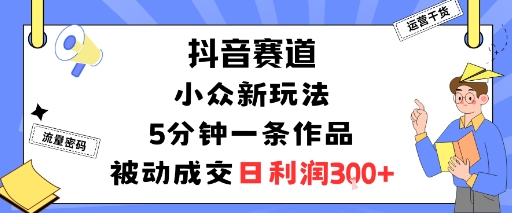 抖音赛道：小众新玩法，5分钟一条作品，被动成交，日利润3张-易得个人分享