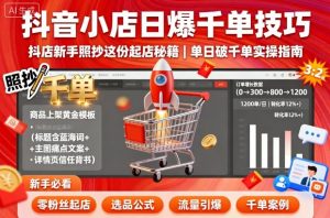 抖音小店日爆千单技巧，抖店新手照抄这份起店秘籍，单日破千单-易得个人分享