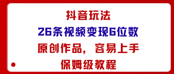 抖音玩法26条视频变现5位数，原创作品，小白可容易上手保姆级教程-易得个人分享