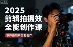 2025剪辑拍摄特效全能创作课，零基础到全能创作-易得个人分享
