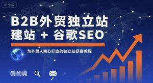 B2B外贸独立站建站+谷歌SEO，为外贸人精心打造的独立站获客教程-易得个人分享