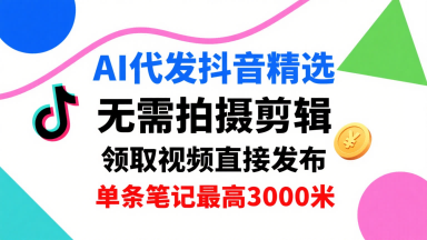 AI代发抖音精选，领取视频直接发布，单号每天领取3条，单条笔记最高3k，无需拍摄剪辑，懒人福利-易得个人分享