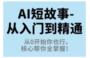 AI短故事从入门到精通，从0开始你也行，核心帮你全掌握-易得个人分享