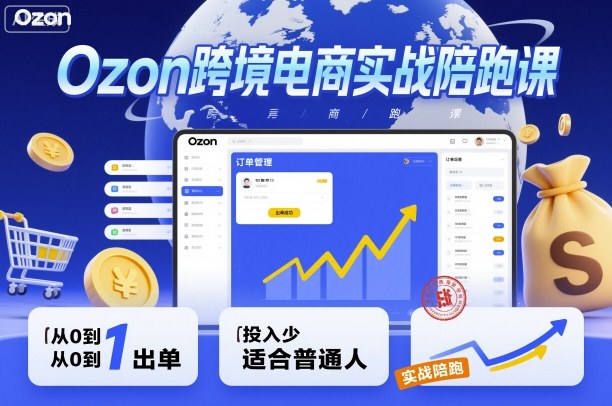 Ozon跨境电商实战陪跑课，教你从0到1出单，投入少适合普通人-易得个人分享